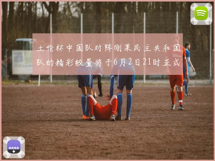 土伦杯中国队对阵刚果民主共和国队的精彩较量将于6月2日21时正式开启
