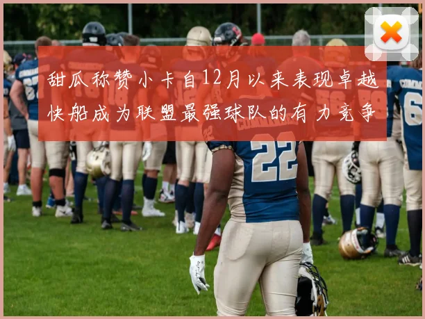 甜瓜称赞小卡自12月以来表现卓越快船成为联盟最强球队的有力竞争者