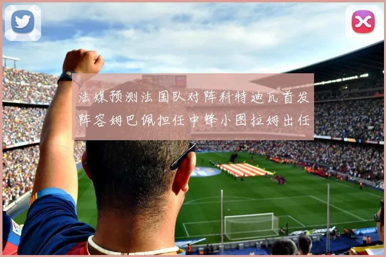 法媒预测法国队对阵科特迪瓦首发阵容姆巴佩担任中锋小图拉姆出任左边锋