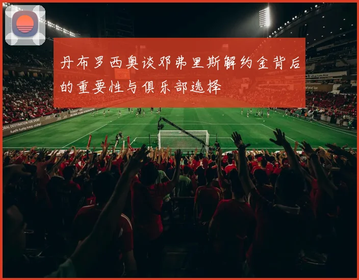 丹布罗西奥谈邓弗里斯解约金背后的重要性与俱乐部选择
