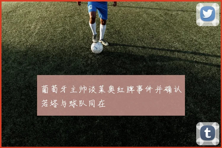 葡萄牙主帅谈莱奥红牌事件并确认若塔与球队同在