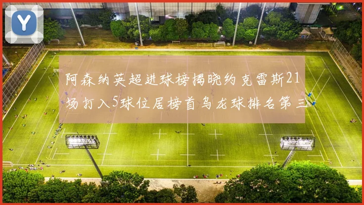 阿森纳英超进球榜揭晓约克雷斯21场打入5球位居榜首乌龙球排名第三