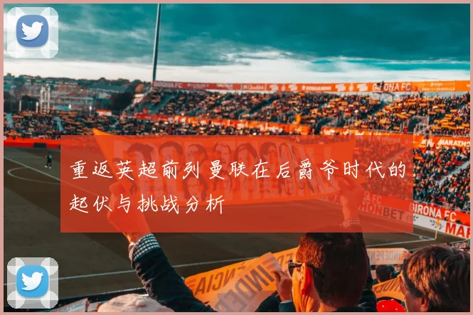重返英超前列曼联在后爵爷时代的起伏与挑战分析