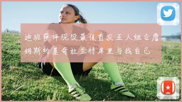 迪班萨评现役最佳首发五人组合詹姆斯约基奇杜兰特库里与我自己