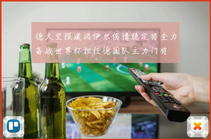 德天空报道诺伊尔伤情稳定将全力备战世界杯担任德国队主力门将