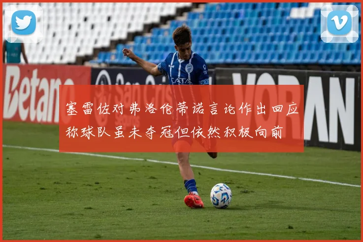 塞雷佐对弗洛伦蒂诺言论作出回应称球队虽未夺冠但依然积极向前