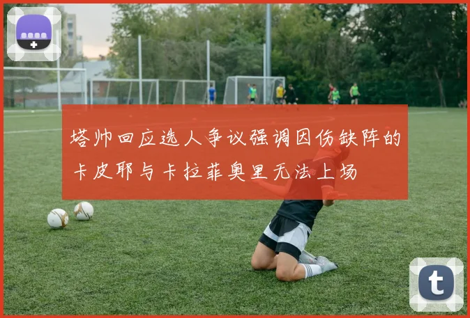 塔帅回应选人争议强调因伤缺阵的卡皮耶与卡拉菲奥里无法上场