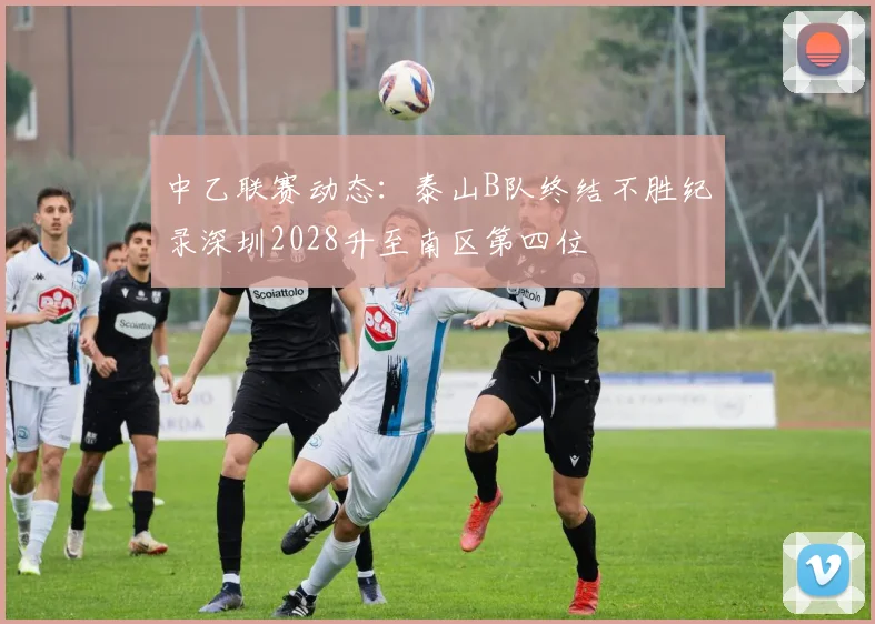 中乙联赛动态：泰山B队终结不胜纪录深圳2028升至南区第四位