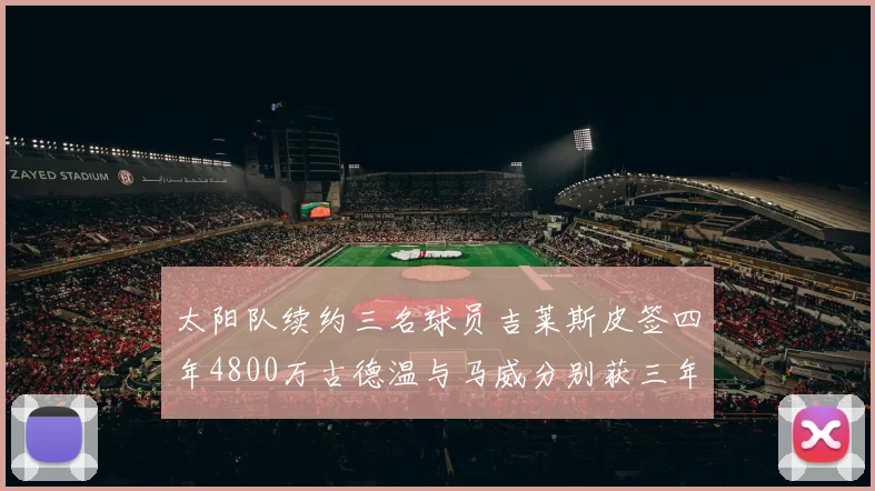 太阳队续约三名球员吉莱斯皮签四年4800万古德温与马威分别获三年合同