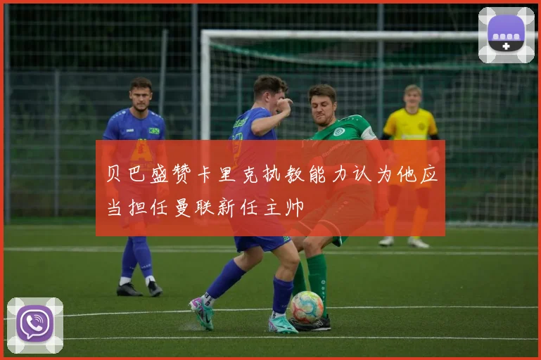 贝巴盛赞卡里克执教能力认为他应当担任曼联新任主帅