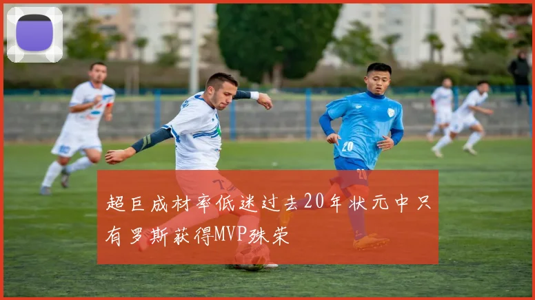 超巨成材率低迷过去20年状元中只有罗斯获得MVP殊荣