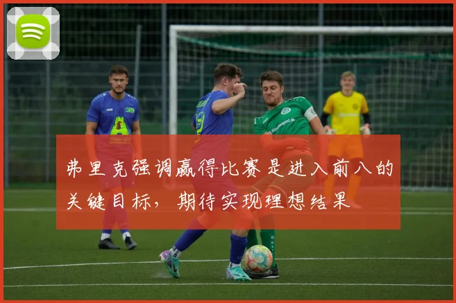 弗里克强调赢得比赛是进入前八的关键目标，期待实现理想结果