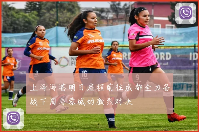 上海海港明日启程前往成都全力备战下周与蓉城的激烈对决