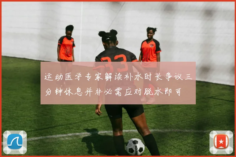 运动医学专家解读补水时长争议三分钟休息并非必需应对脱水即可