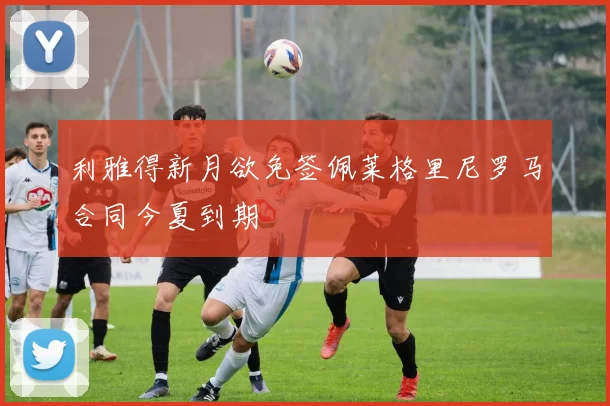 利雅得新月欲免签佩莱格里尼罗马合同今夏到期