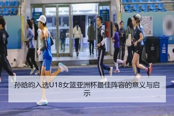 孙晗昀入选U18女篮亚洲杯最佳阵容的意义与启示